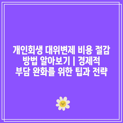 개인회생 대위변제 비용 절감 방법 알아보기 | 경제적 부담 완화를 위한 팁과 전략