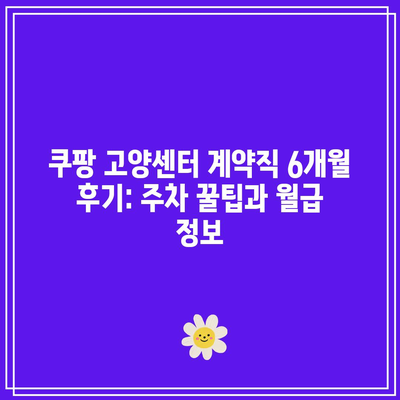 쿠팡 고양센터 계약직 6개월 후기: 주차 꿀팁과 월급 정보