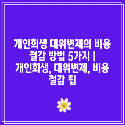 개인회생 대위변제의 비용 절감 방법 5가지 | 개인회생, 대위변제, 비용 절감 팁