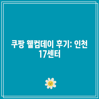 쿠팡 웰컴데이 후기: 인천 17센터