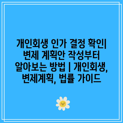 개인회생 인가 결정 확인| 변제 계획안 작성부터 알아보는 방법 | 개인회생, 변제계획, 법률 가이드