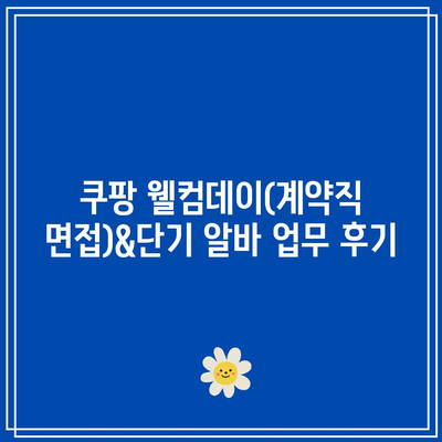 쿠팡 웰컴데이(계약직 면접)&단기 알바 업무 후기