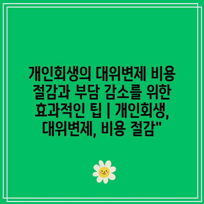 개인회생의 대위변제 비용 절감과 부담 감소를 위한 효과적인 팁 | 개인회생, 대위변제, 비용 절감”