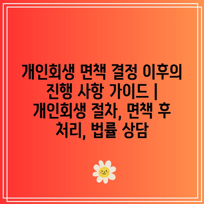 개인회생 면책 결정 이후의 진행 사항 가이드 | 개인회생 절차, 면책 후 처리, 법률 상담