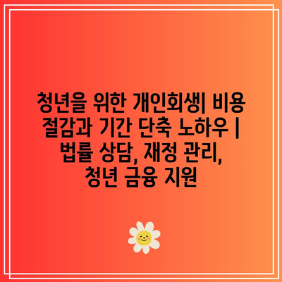 청년을 위한 개인회생| 비용 절감과 기간 단축 노하우 | 법률 상담, 재정 관리, 청년 금융 지원