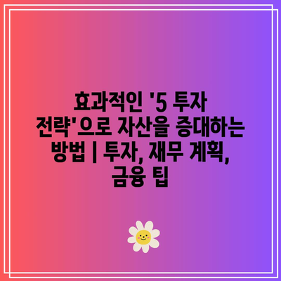 효과적인 ‘5 투자 전략’으로 자산을 증대하는 방법 | 투자, 재무 계획, 금융 팁