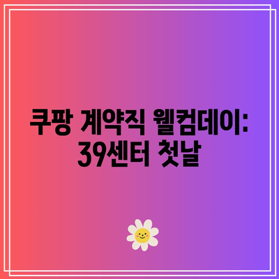 쿠팡 계약직 웰컴데이: 39센터 첫날