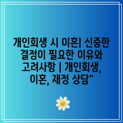 개인회생 시 이혼| 신중한 결정이 필요한 이유와 고려사항 | 개인회생, 이혼, 재정 상담”