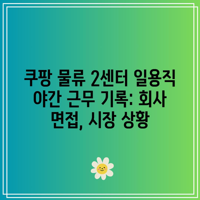 쿠팡 물류 2센터 일용직 야간 근무 기록: 회사 면접, 시장 상황