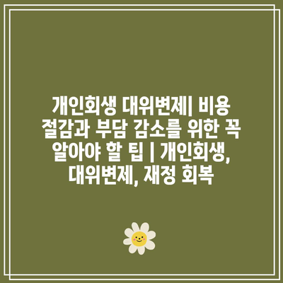 개인회생 대위변제| 비용 절감과 부담 감소를 위한 꼭 알아야 할 팁 | 개인회생, 대위변제, 재정 회복