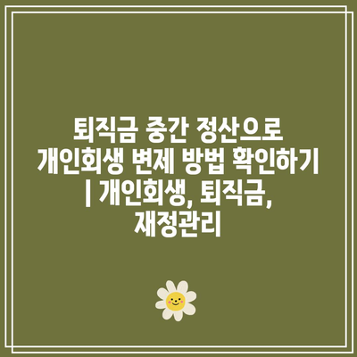 퇴직금 중간 정산으로 개인회생 변제 방법 확인하기 | 개인회생, 퇴직금, 재정관리