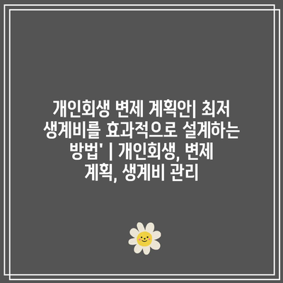 개인회생 변제 계획안| 최저 생계비를 효과적으로 설계하는 방법’ | 개인회생, 변제 계획, 생계비 관리