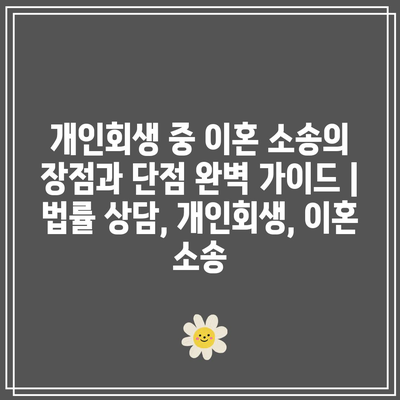 개인회생 중 이혼 소송의 장점과 단점 완벽 가이드 | 법률 상담, 개인회생, 이혼 소송