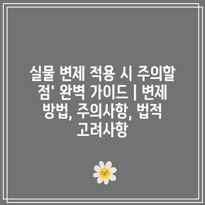 실물 변제 적용 시 주의할 점’ 완벽 가이드 | 변제 방법, 주의사항, 법적 고려사항