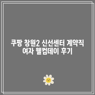 쿠팡 창원2 신선센터 계약직 여자 웰컴데이 후기