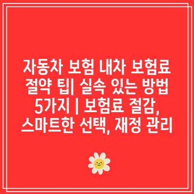 자동차 보험 내차 보험료 절약 팁| 실속 있는 방법 5가지 | 보험료 절감, 스마트한 선택, 재정 관리